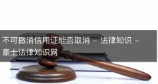 不可撤消信用证能否取消 - 法律知识 - 豪士法律知识网