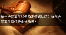 杭州合同案件如何确定管辖法院？杭州合同案件律师费由谁承担？