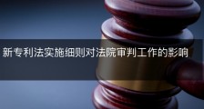 新专利法实施细则对法院审判工作的影响