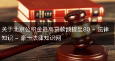 关于北京公积金最高贷款额提至80 - 法律知识 - 豪士法律知识网