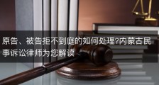 原告、被告拒不到庭的如何处理?内蒙古民事诉讼律师为您解读