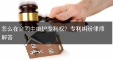 怎么在合同中维护专利权？专利纠纷律师解答