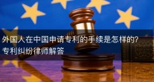 外国人在中国申请专利的手续是怎样的？专利纠纷律师解答
