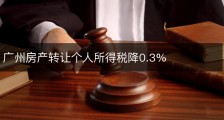 广州房产转让个人所得税降0.3%
