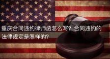 重庆合同违约律师函怎么写？合同违约的法律规定是怎样的？