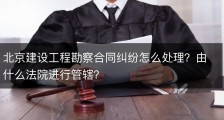 北京建设工程勘察合同纠纷怎么处理？由什么法院进行管辖？