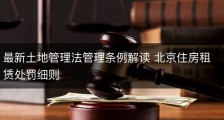 最新土地管理法管理条例解读 北京住房租赁处罚细则