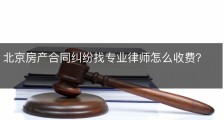 北京房产合同纠纷找专业律师怎么收费？