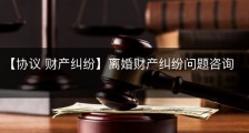 【协议 财产纠纷】离婚财产纠纷问题咨询