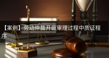 【案例】劳动仲裁开庭审理过程中质证程序