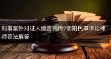 刑事案件对证人能否拘传?衡阳民事诉讼律师普法解答