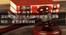 深圳市“非共识技术创新项目”资 - 法律知识 - 豪士法律知识网
