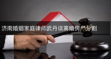 济南婚姻家庭律师武丹谈离婚房产分割