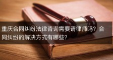 重庆合同纠纷法律咨询需要请律师吗？合同纠纷的解决方式有哪些？