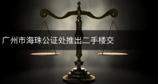 广州市海珠公证处推出二手楼交