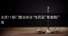 北京11部门整治非法“性药品”等虚假广告