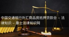 中国交通银行外汇商品房抵押贷款合 - 法律知识 - 豪士法律知识网