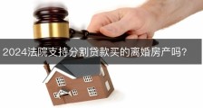 2024法院支持分割贷款买的离婚房产吗?