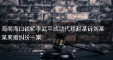 海南海口律师李武平成功代理赵某诉刘某某离婚纠纷一案
