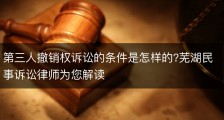 第三人撤销权诉讼的条件是怎样的?芜湖民事诉讼律师为您解读