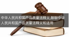 中华人民共和国产品质量法释义,聊聊中华人民共和国产品质量法释义和适用