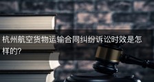 杭州航空货物运输合同纠纷诉讼时效是怎样的？