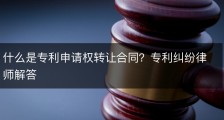 什么是专利申请权转让合同？专利纠纷律师解答