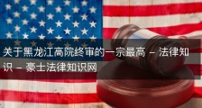 关于黑龙江高院终审的一宗最高 - 法律知识 - 豪士法律知识网