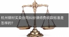 杭州钢材买卖合同纠纷律师费收取标准是怎样的？