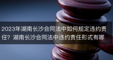 2023年湖南长沙合同法中如何规定违约责任？湖南长沙合同法中违约责任形式有哪些？