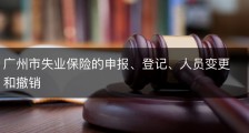 广州市失业保险的申报、登记、人员变更和撤销