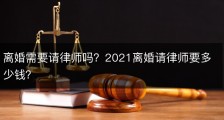 离婚需要请律师吗？2021离婚请律师要多少钱？