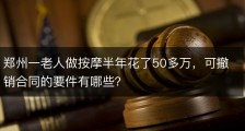 郑州一老人做按摩半年花了50多万，可撤销合同的要件有哪些？